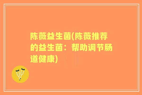 陈薇益生菌(陈薇推荐的益生菌:帮助调节肠道健康) 陈薇益生菌(陈薇推荐的益生菌:帮助调节肠道健康)