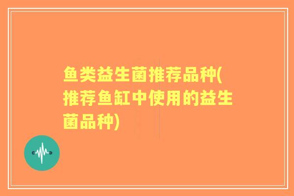 鱼类益生菌推荐品种(推荐鱼缸中使用的益生菌品种)