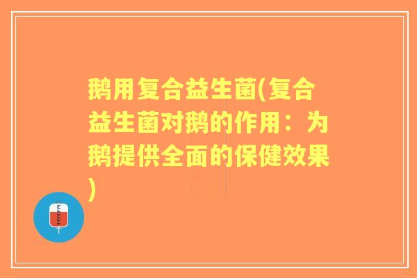 鹅用复合益生菌(复合益生菌对鹅的作用：为鹅提供全面的保健效果)
