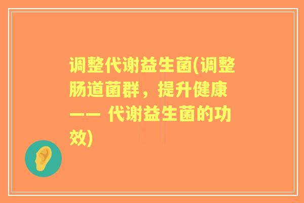 调整代谢益生菌(调整肠道菌群，提升健康 —— 代谢益生菌的功效)