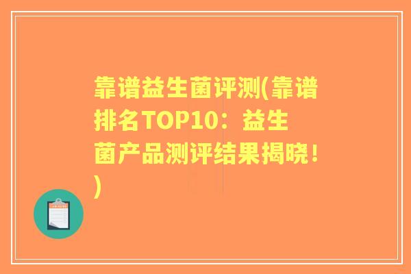 靠谱益生菌评测(靠谱排名TOP10:益生菌产品测评结果揭晓!) 靠谱益生菌评测(靠谱排名TOP10:益生菌产品测评结果揭晓!)