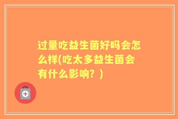 过量吃益生菌好吗会怎么样(吃太多益生菌会有什么影响?) 过量吃益生菌好吗会怎么样(吃太多益生菌会有什么影响?)