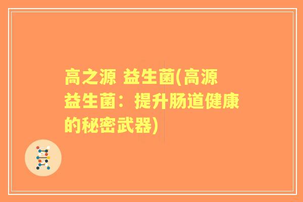 高之源 益生菌(高源益生菌:提升肠道健康的秘密武器) 高之源 益生菌(高源益生菌:提升肠道健康的秘密武器)