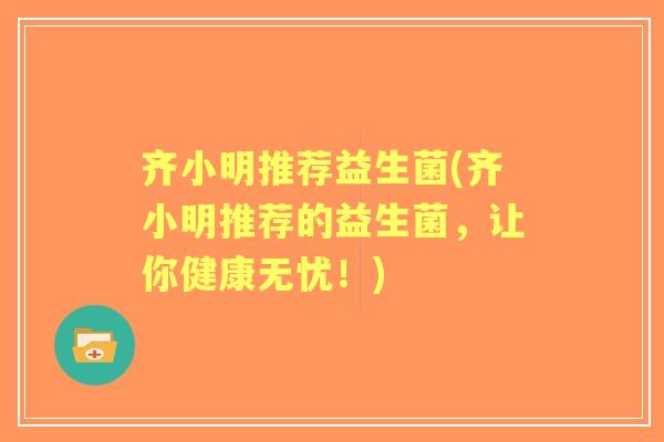 齐小明推荐益生菌(齐小明推荐的益生菌，让你健康无忧！)