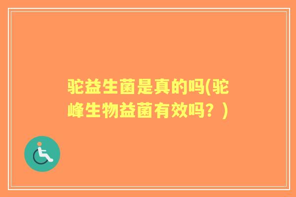 驼益生菌是真的吗(驼峰生物益菌有效吗?) 驼益生菌是真的吗(驼峰生物益菌有效吗?)