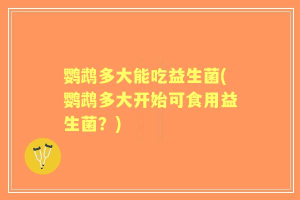鹦鹉多大能吃益生菌(鹦鹉多大开始可食用益生菌？)