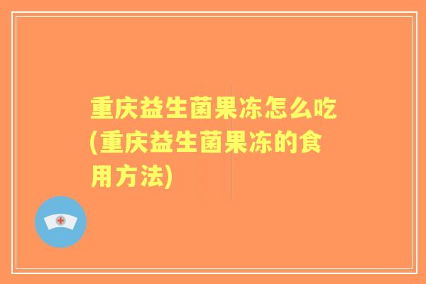 重庆益生菌果冻怎么吃(重庆益生菌果冻的食用方法)