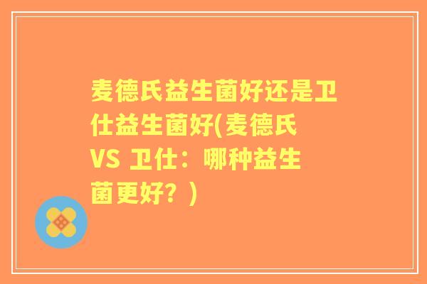 麦德氏益生菌好还是卫仕益生菌好(麦德氏 VS 卫仕:哪种益生菌更好?) 麦德氏益生菌好还是卫仕益生菌好(麦德氏 VS 卫仕:哪种益生菌更好?)