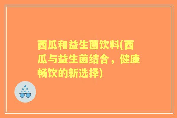 西瓜和益生菌饮料(西瓜与益生菌结合，健康畅饮的新选择)