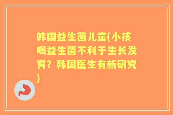 韩国益生菌儿童(小孩喝益生菌不利于生长发育？韩国医生有新研究)