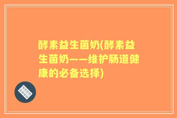 酵素益生菌奶(酵素益生菌奶——维护肠道健康的必备选择) 酵素益生菌奶(酵素益生菌奶——维护肠道健康的必备选择)