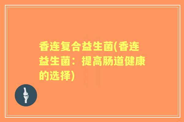 香连复合益生菌(香连益生菌：提高肠道健康的选择)