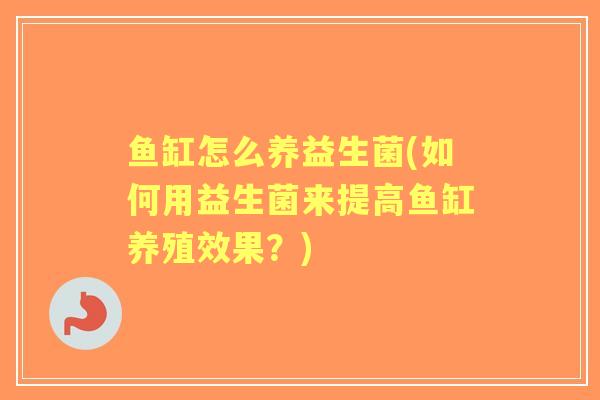 鱼缸怎么养益生菌(如何用益生菌来提高鱼缸养殖效果？)