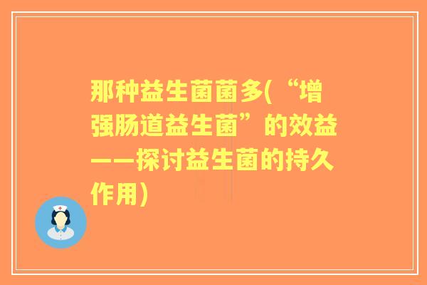 那种益生菌菌多(“增强肠道益生菌”的效益——探讨益生菌的持久作用) 那种益生菌菌多(“增强肠道益生菌”的效益——探讨益生菌的持久作用)