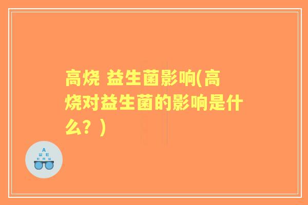 高烧 益生菌影响(高烧对益生菌的影响是什么？)