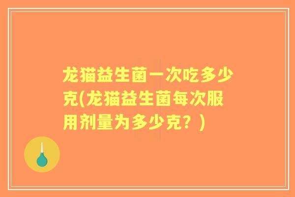 龙猫益生菌一次吃多少克(龙猫益生菌每次服用剂量为多少克？)