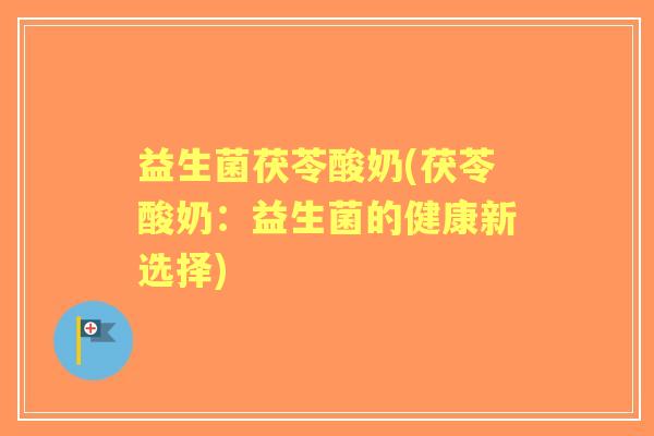 益生菌茯苓酸奶(茯苓酸奶：益生菌的健康新选择)