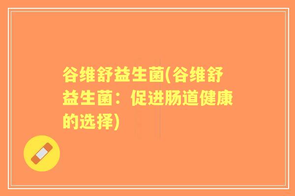 谷维舒益生菌(谷维舒益生菌:促进肠道健康的选择) 谷维舒益生菌(谷维舒益生菌:促进肠道健康的选择)