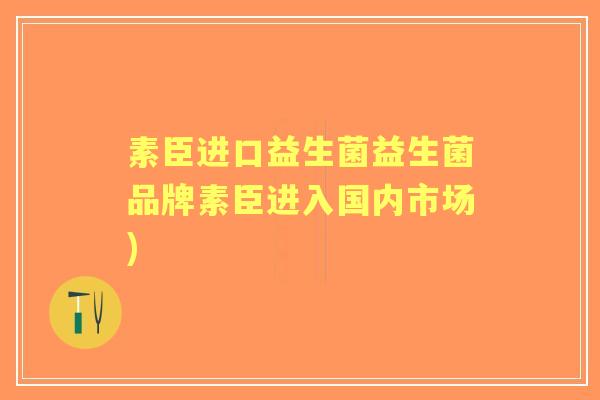 素臣进口益生菌益生菌品牌素臣进入国内市场) 素臣进口益生菌益生菌品牌素臣进入国内市场)