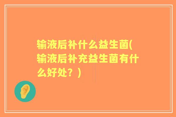 输液后补什么益生菌(输液后补充益生菌有什么好处？)