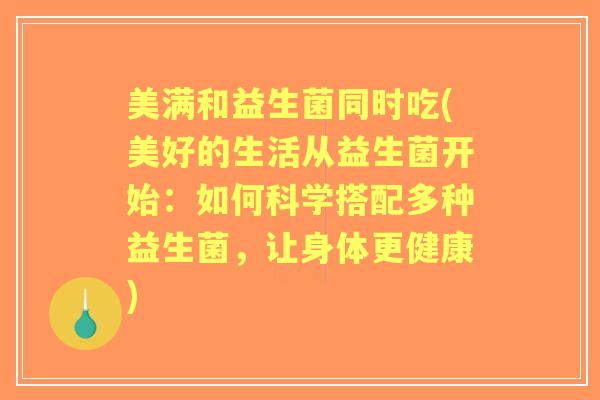 美满和益生菌同时吃(美好的生活从益生菌开始:如何科学搭配多种益生菌,让身体更健康) 美满和益生菌同时吃(美好的生活从益生菌开始:如何科学搭配多种益生菌,让身体更健康)
