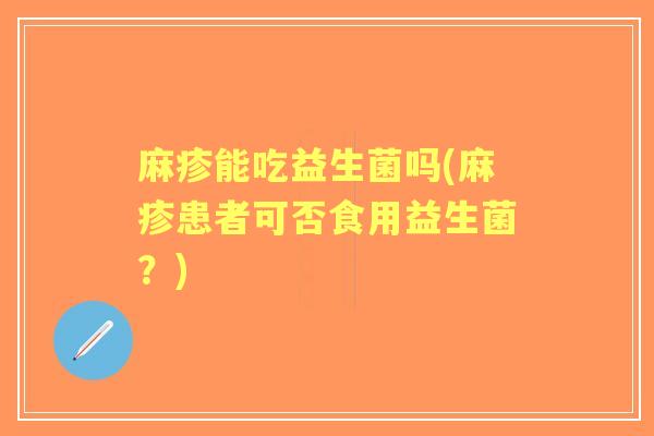 麻疹能吃益生菌吗(麻疹患者可否食用益生菌?) 麻疹能吃益生菌吗(麻疹患者可否食用益生菌?)