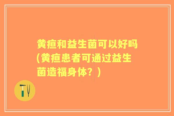 黄疸和益生菌可以好吗(黄疸患者可通过益生菌造福身体?) 黄疸和益生菌可以好吗(黄疸患者可通过益生菌造福身体?)