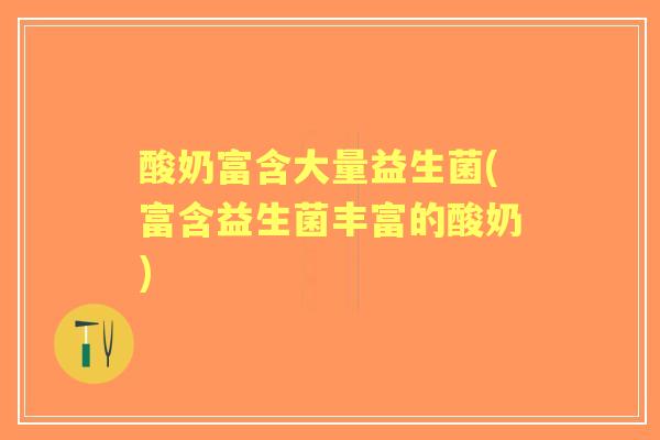 酸奶富含大量益生菌(富含益生菌丰富的酸奶) 酸奶富含大量益生菌(富含益生菌丰富的酸奶)