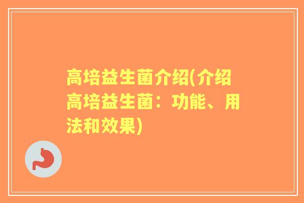 高培益生菌介绍(介绍高培益生菌:功能、用法和效果) 高培益生菌介绍(介绍高培益生菌:功能、用法和效果)