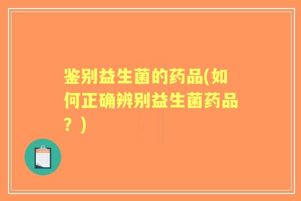 鉴别益生菌的药品(如何正确辨别益生菌药品？)