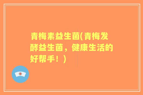 青梅素益生菌(青梅发酵益生菌,健康生活的好帮手!) 青梅素益生菌(青梅发酵益生菌,健康生活的好帮手!)