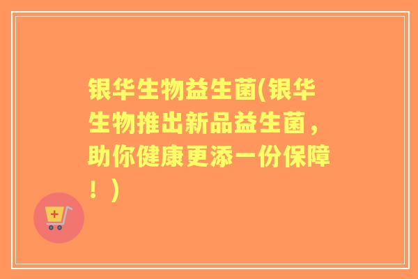 银华生物益生菌(银华生物推出新品益生菌，助你健康更添一份保障！)