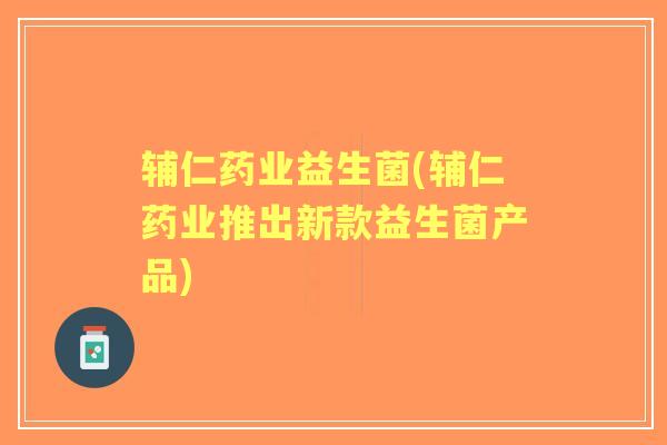 辅仁药业益生菌(辅仁药业推出新款益生菌产品) 辅仁药业益生菌(辅仁药业推出新款益生菌产品)