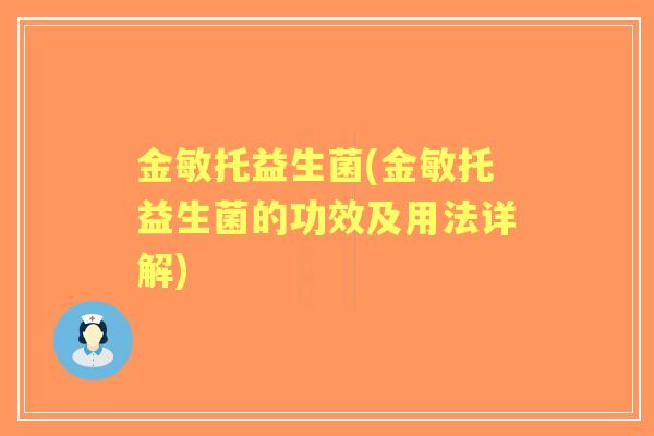 金敏托益生菌(金敏托益生菌的功效及用法详解) 金敏托益生菌(金敏托益生菌的功效及用法详解)