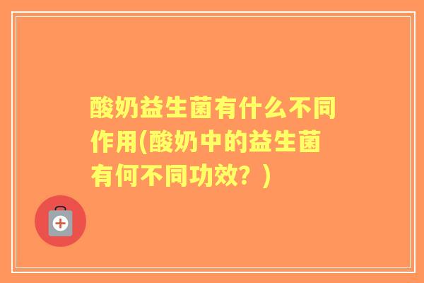 酸奶益生菌有什么不同作用(酸奶中的益生菌有何不同功效？)