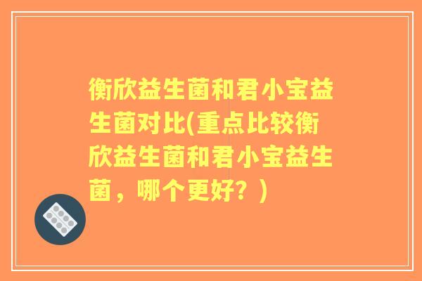 衡欣益生菌和君小宝益生菌对比(重点比较衡欣益生菌和君小宝益生菌,哪个更好?) 衡欣益生菌和君小宝益生菌对比(重点比较衡欣益生菌和君小宝益生菌,哪个更好?)