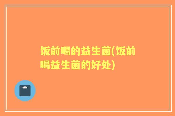饭前喝的益生菌(饭前喝益生菌的好处) 饭前喝的益生菌(饭前喝益生菌的好处)