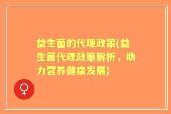 益生菌的代理政策(益生菌代理政策解析，助力营养健康发展)