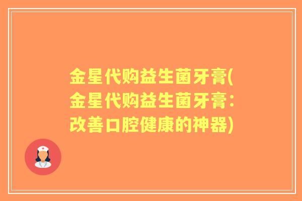 金星代购益生菌牙膏(金星代购益生菌牙膏：改善口腔健康的神器)