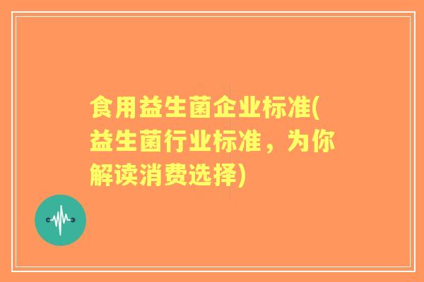食用益生菌企业标准(益生菌行业标准，为你解读消费选择)
