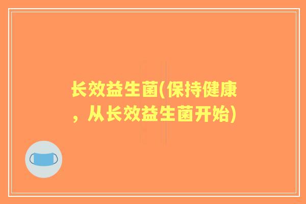 长效益生菌(保持健康,从长效益生菌开始) 长效益生菌(保持健康,从长效益生菌开始)