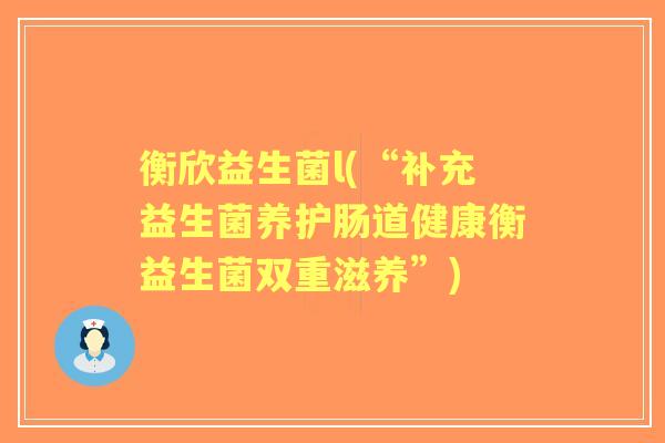 衡欣益生菌l(“补充益生菌养护肠道健康衡益生菌双重滋养”)