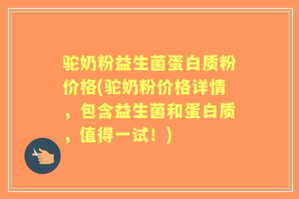 驼奶粉益生菌蛋白质粉价格(驼奶粉价格详情,包含益生菌和蛋白质,值得一试!) 驼奶粉益生菌蛋白质粉价格(驼奶粉价格详情,包含益生菌和蛋白质,值得一试!)