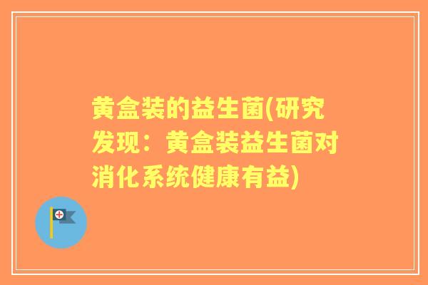 黄盒装的益生菌(研究发现:黄盒装益生菌对消化系统健康有益) 黄盒装的益生菌(研究发现:黄盒装益生菌对消化系统健康有益)