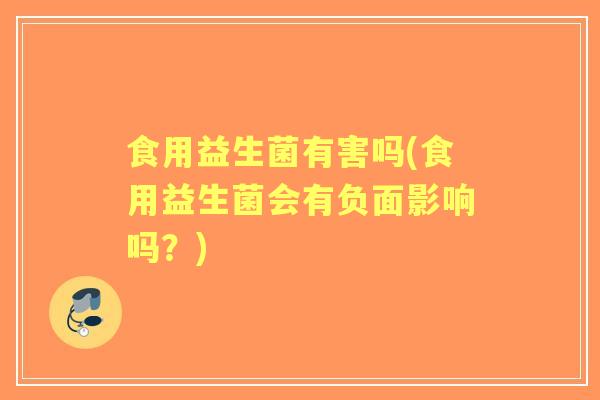 食用益生菌有害吗(食用益生菌会有负面影响吗？)