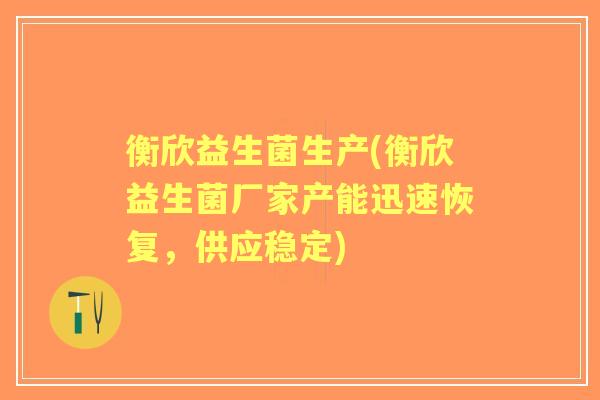 衡欣益生菌生产(衡欣益生菌厂家产能迅速恢复，供应稳定)