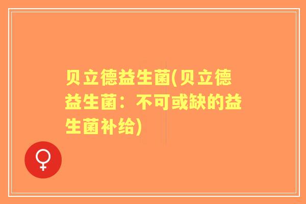 贝立德益生菌(贝立德益生菌:不可或缺的益生菌补给) 贝立德益生菌(贝立德益生菌:不可或缺的益生菌补给)