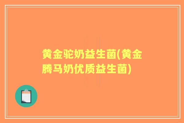 黄金驼奶益生菌(黄金腾马奶优质益生菌) 黄金驼奶益生菌(黄金腾马奶优质益生菌)