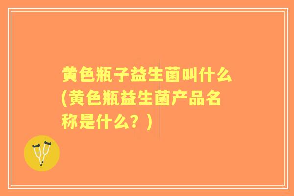 黄色瓶子益生菌叫什么(黄色瓶益生菌产品名称是什么？)
