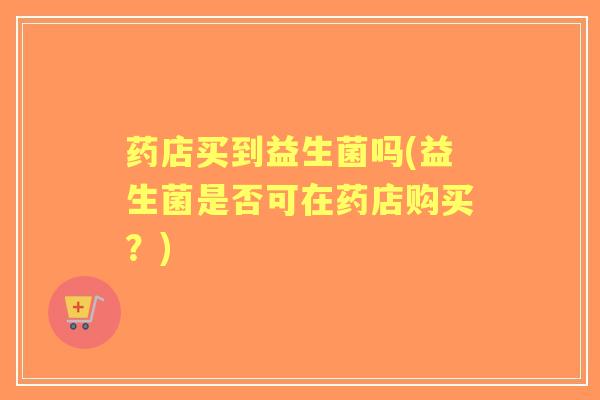 药店买到益生菌吗(益生菌是否可在药店购买？)